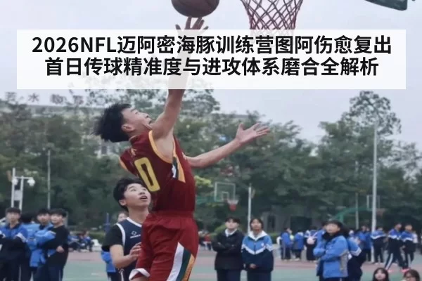 2026NFL迈阿密海豚训练营图阿伤愈复出首日传球精准度与进攻体系磨合全解析