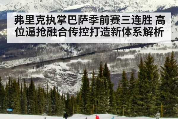 弗里克执掌巴萨季前赛三连胜 高位逼抢融合传控打造新体系解析