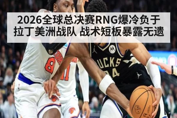 2026全球总决赛RNG爆冷负于拉丁美洲战队 战术短板暴露无遗