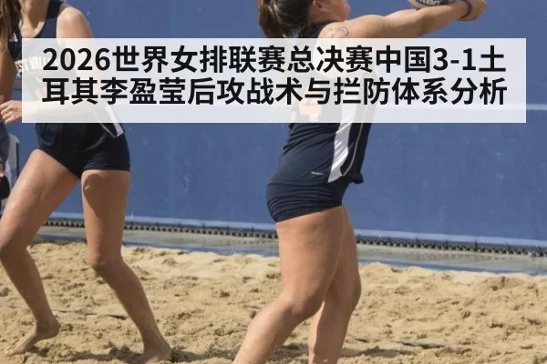 2026世界女排联赛总决赛中国3-1土耳其李盈莹后攻战术与拦防体系分析