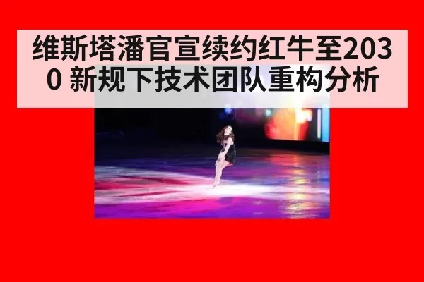 维斯塔潘官宣续约红牛至2030 新规下技术团队重构分析