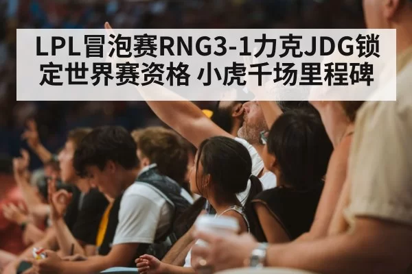 LPL冒泡赛RNG3-1力克JDG锁定世界赛资格 小虎千场里程碑