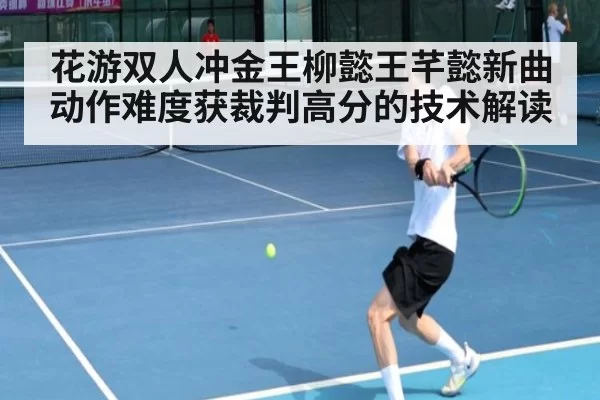 花游双人冲金王柳懿王芊懿新曲动作难度获裁判高分的技术解读