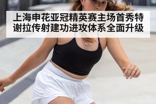 上海申花亚冠精英赛主场首秀特谢拉传射建功进攻体系全面升级