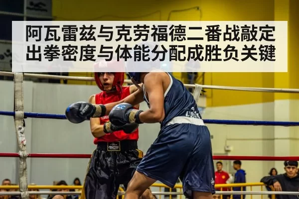 阿瓦雷兹与克劳福德二番战敲定 出拳密度与体能分配成胜负关键
