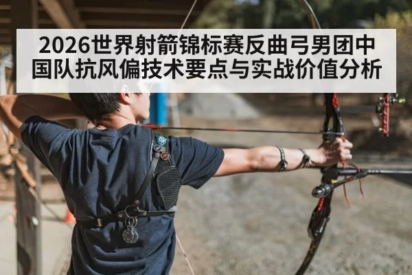2026世界射箭锦标赛反曲弓男团中国队抗风偏技术要点与实战价值分析